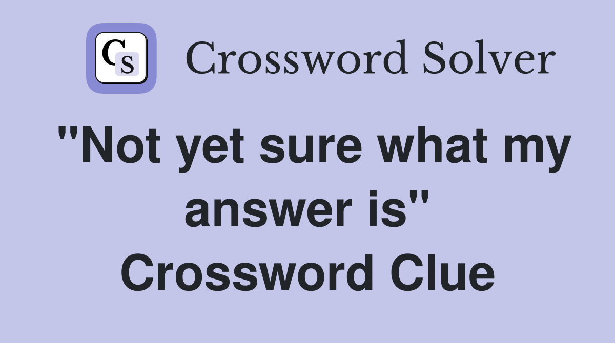 "Not yet sure what my answer is" Crossword Clue