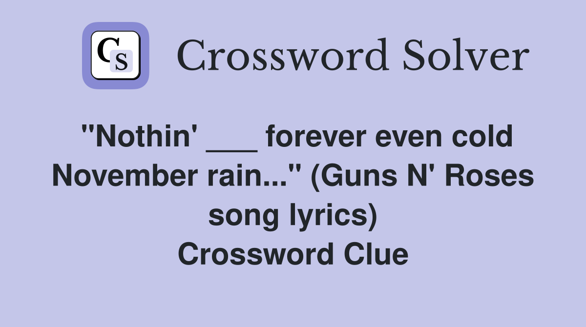 "Nothin' ___ forever even cold November rain..." (Guns N' Roses song lyrics) Crossword Clue