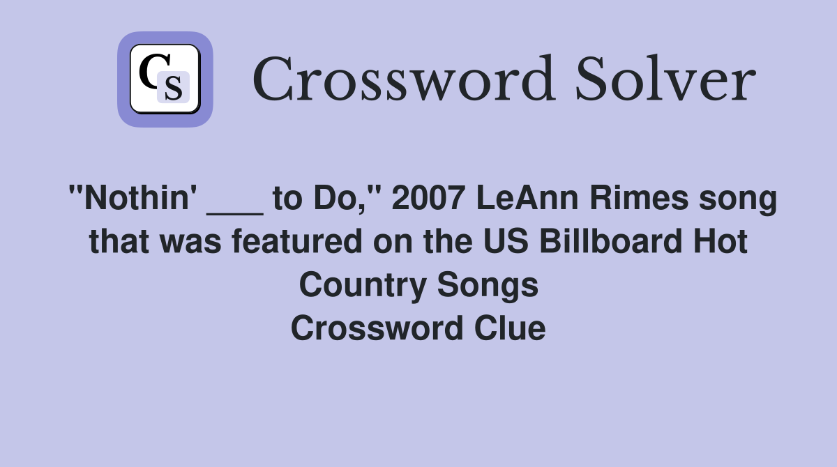 "Nothin' ___ to Do," 2007 LeAnn Rimes song that was featured on the US Billboard Hot Country Songs Crossword Clue