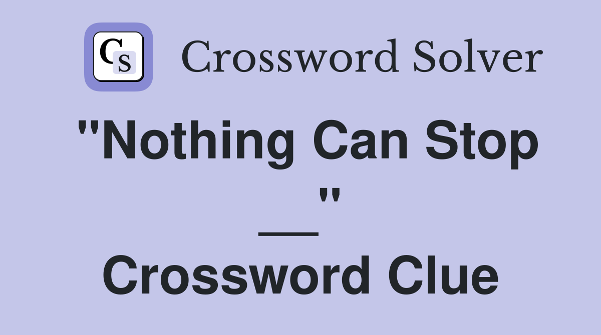 "Nothing Can Stop __" Crossword Clue