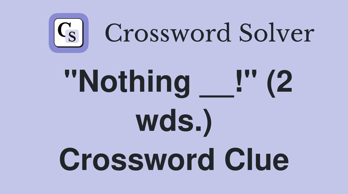 "Nothing __!" (2 wds.) Crossword Clue
