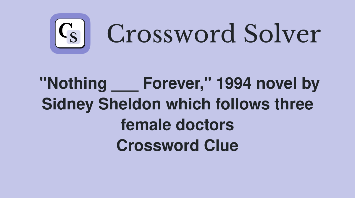 "Nothing ___ Forever," 1994 novel by Sidney Sheldon which follows three female doctors Crossword Clue