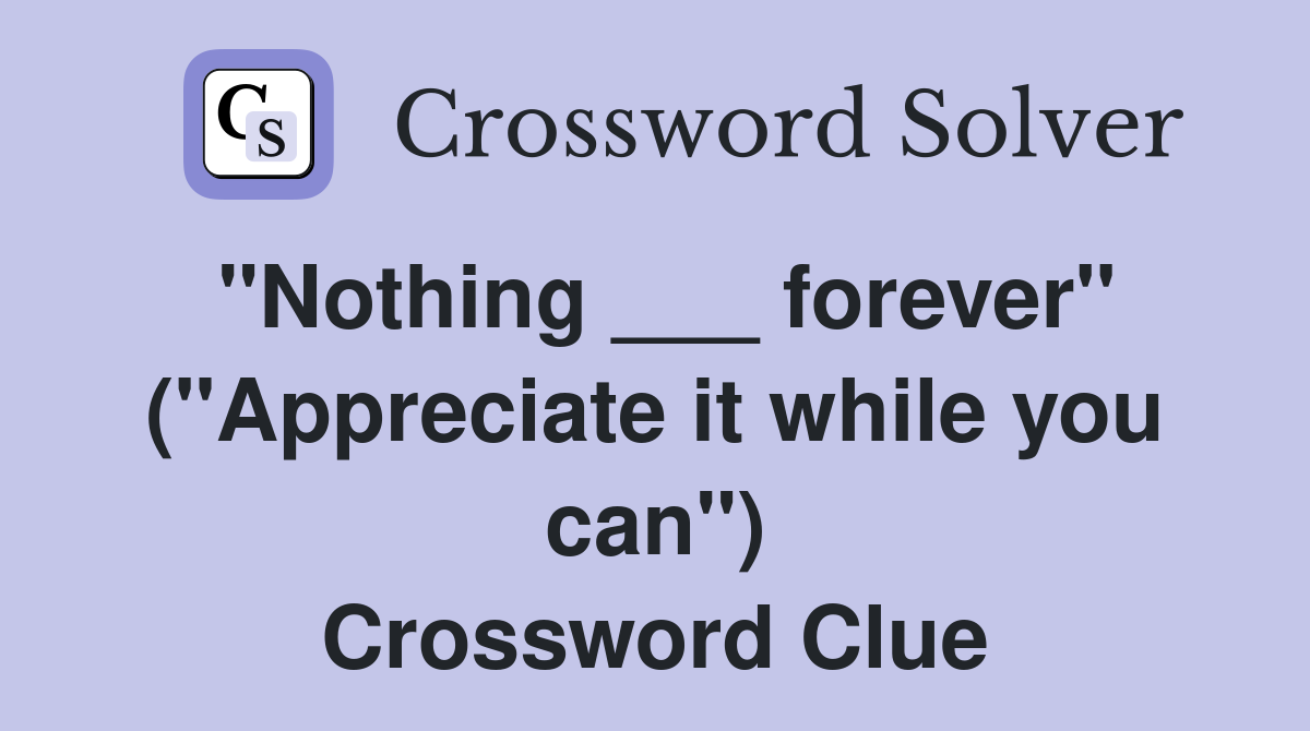"Nothing ___ forever" ("Appreciate it while you can") Crossword Clue