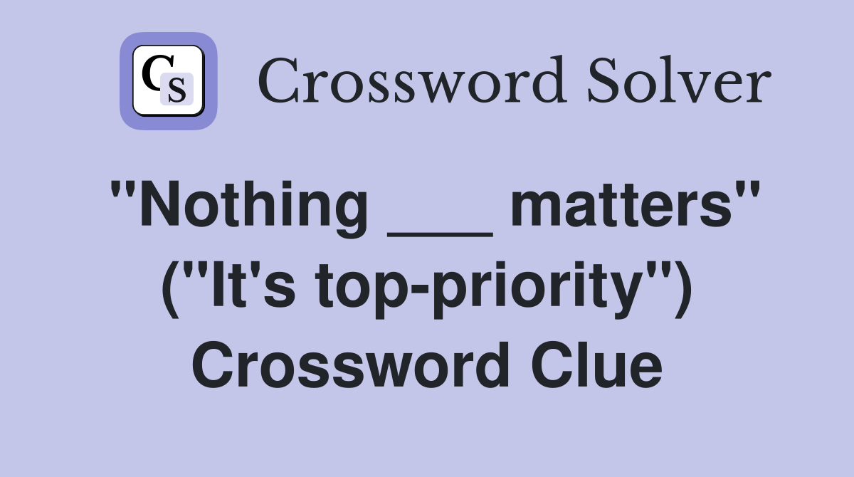 "Nothing ___ matters" ("It's top-priority") Crossword Clue