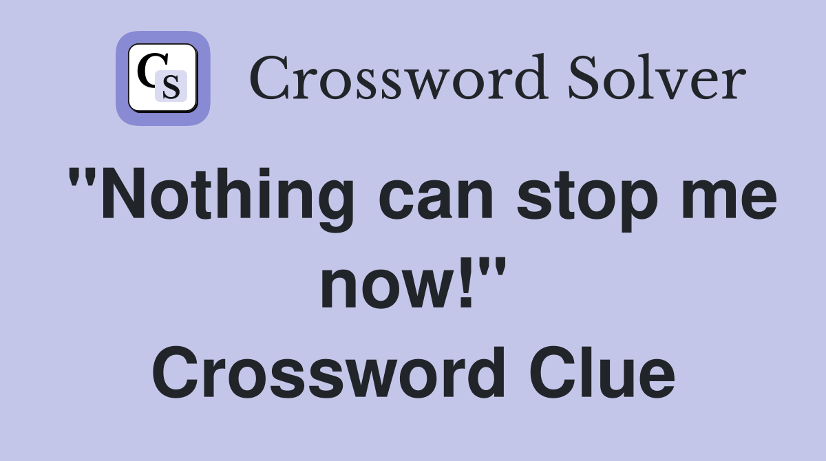 "Nothing can stop me now!" Crossword Clue