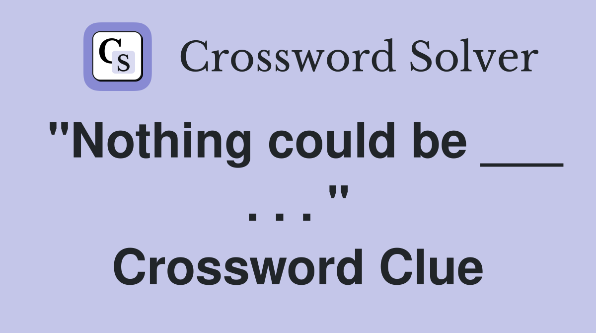 "Nothing could be ___ . . . " Crossword Clue