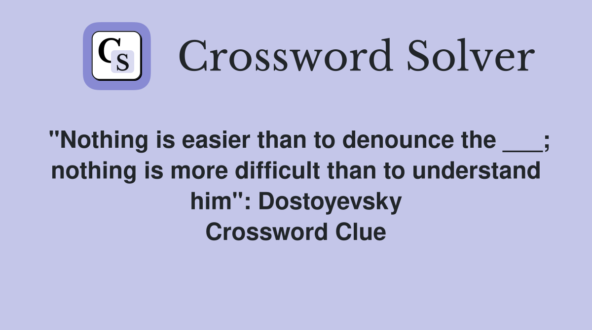 "Nothing is easier than to denounce the ___; nothing is more difficult than to understand him": Dostoyevsky Crossword Clue