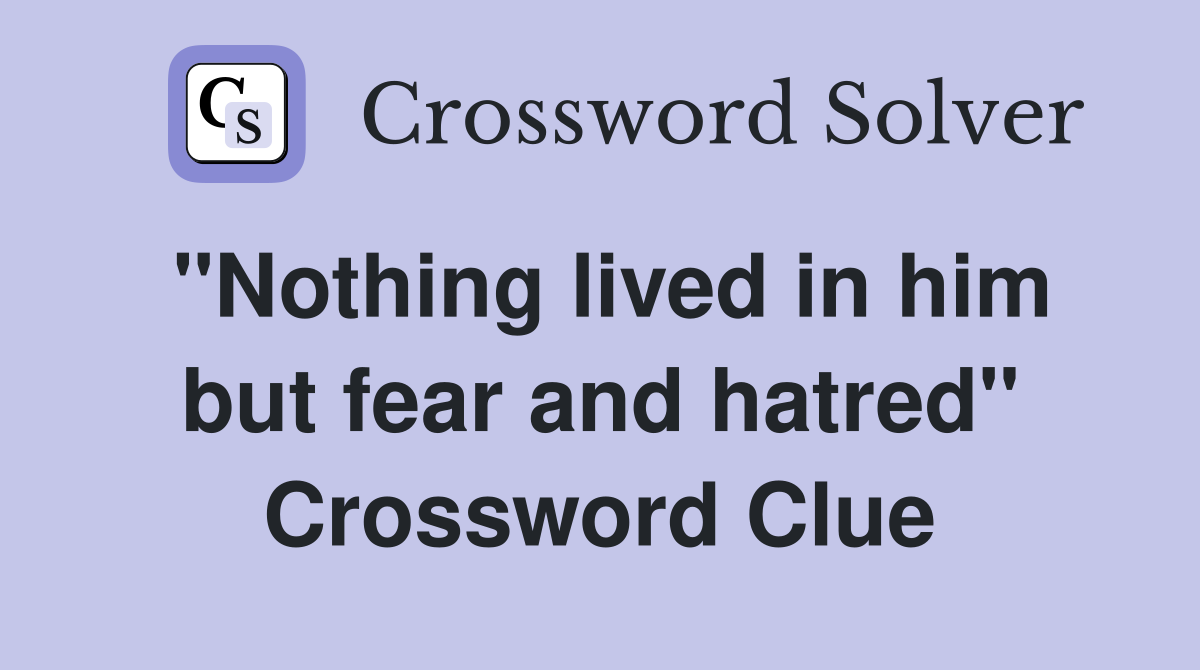 "Nothing lived in him but fear and hatred" Crossword Clue