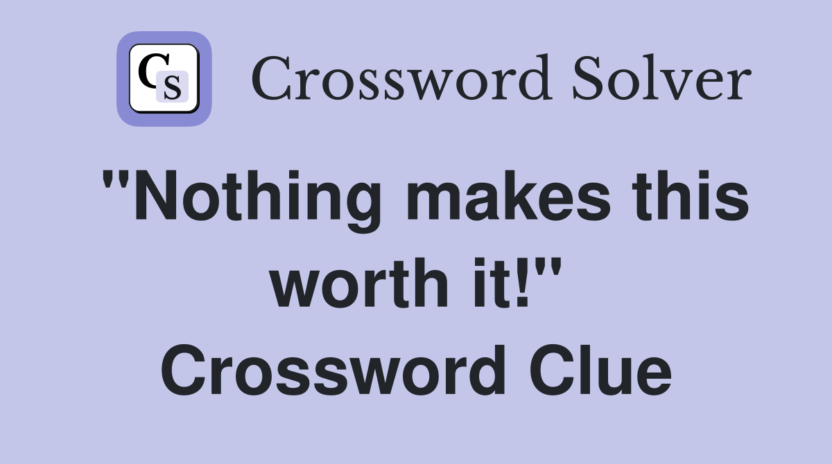 "Nothing makes this worth it!" Crossword Clue
