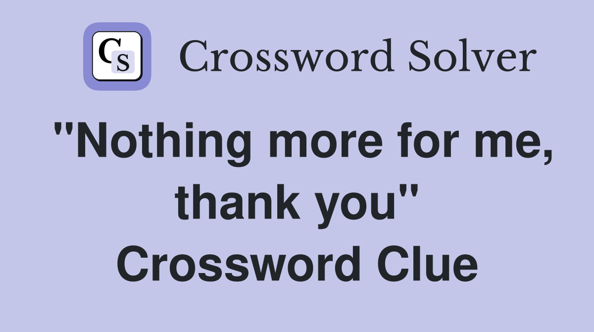 "Nothing more for me, thank you" Crossword Clue