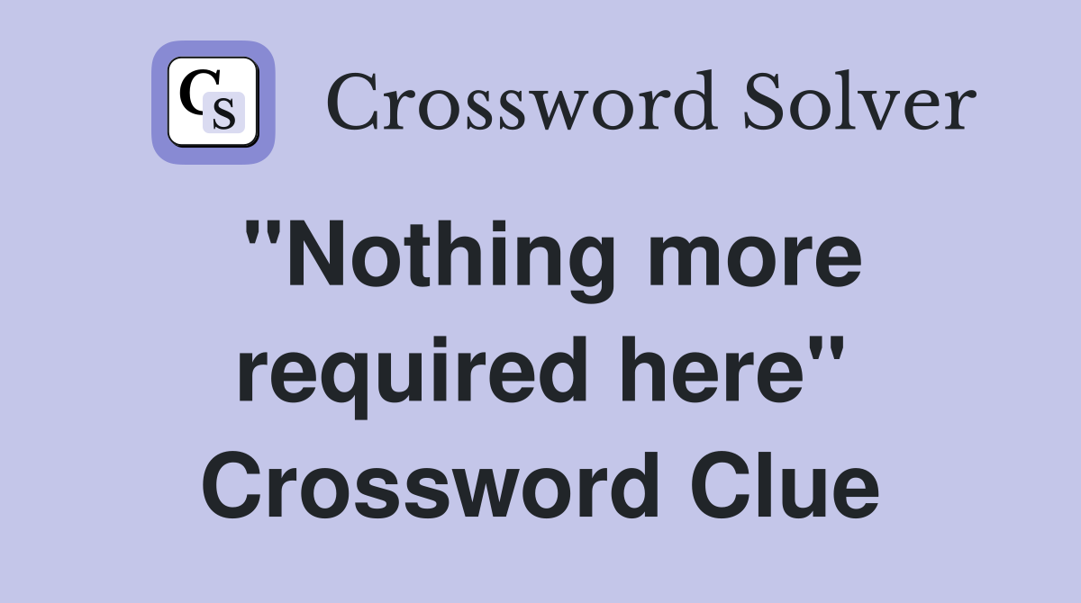 "Nothing more required here" Crossword Clue