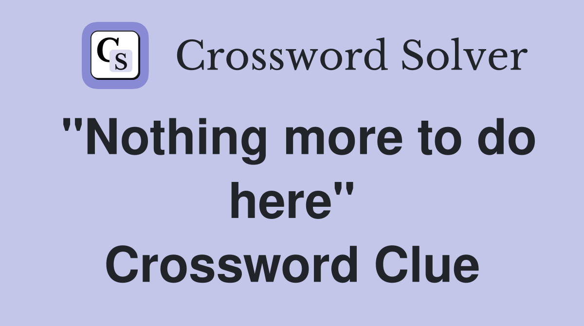 "Nothing more to do here" Crossword Clue