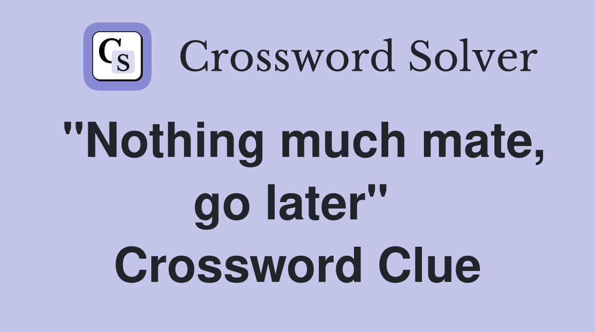 "Nothing much mate, go later"  Crossword Clue
