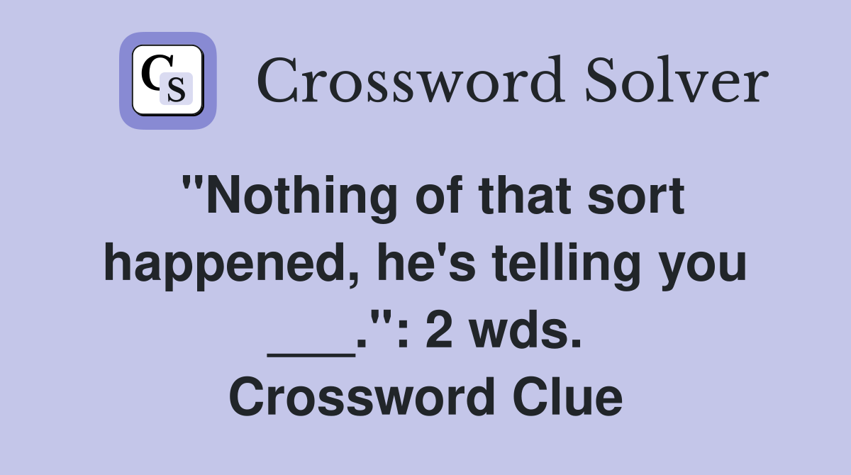 "Nothing of that sort happened, he's telling you ___.": 2 wds. Crossword Clue