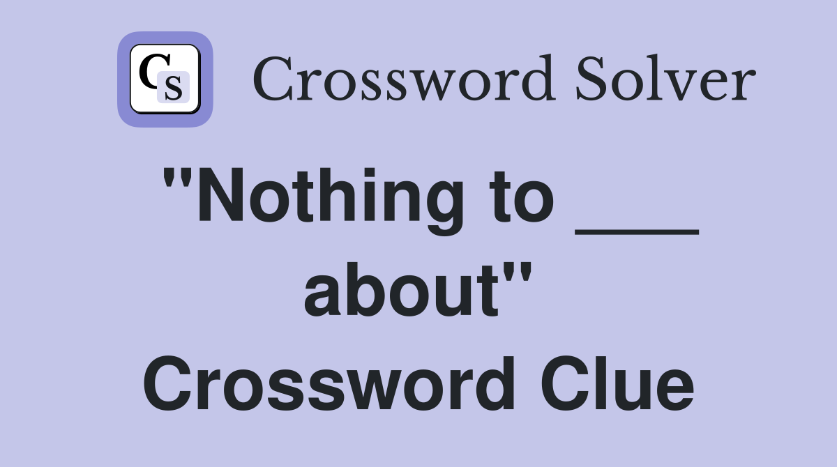 "Nothing to ___ about" Crossword Clue
