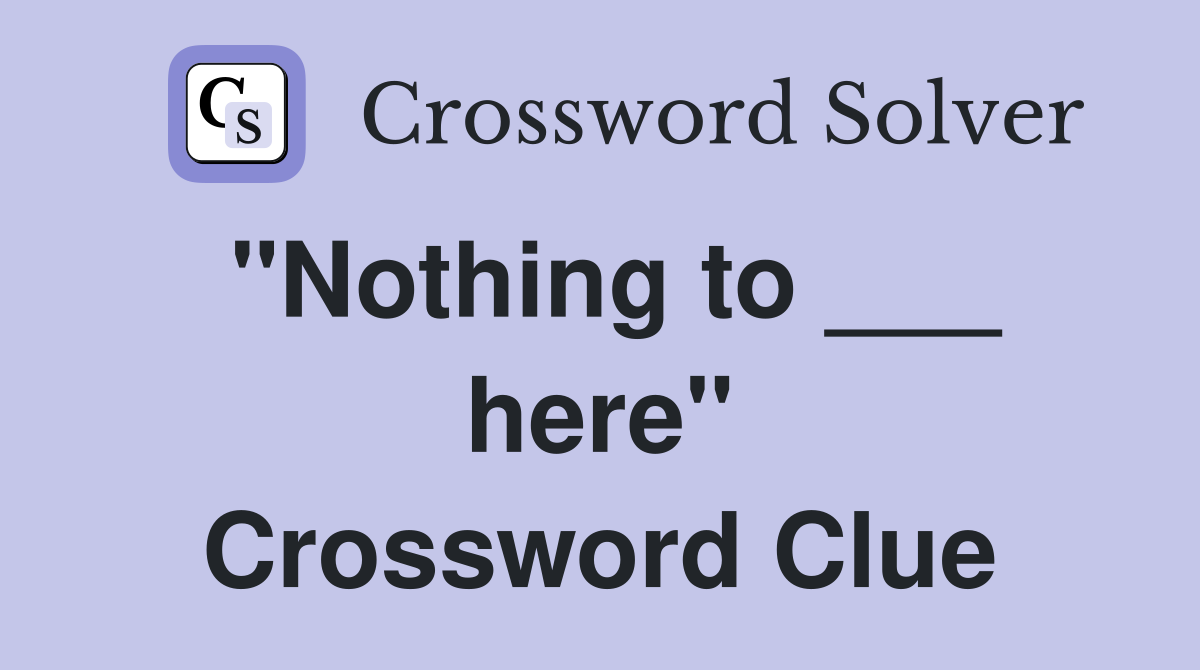 "Nothing to ___ here" Crossword Clue