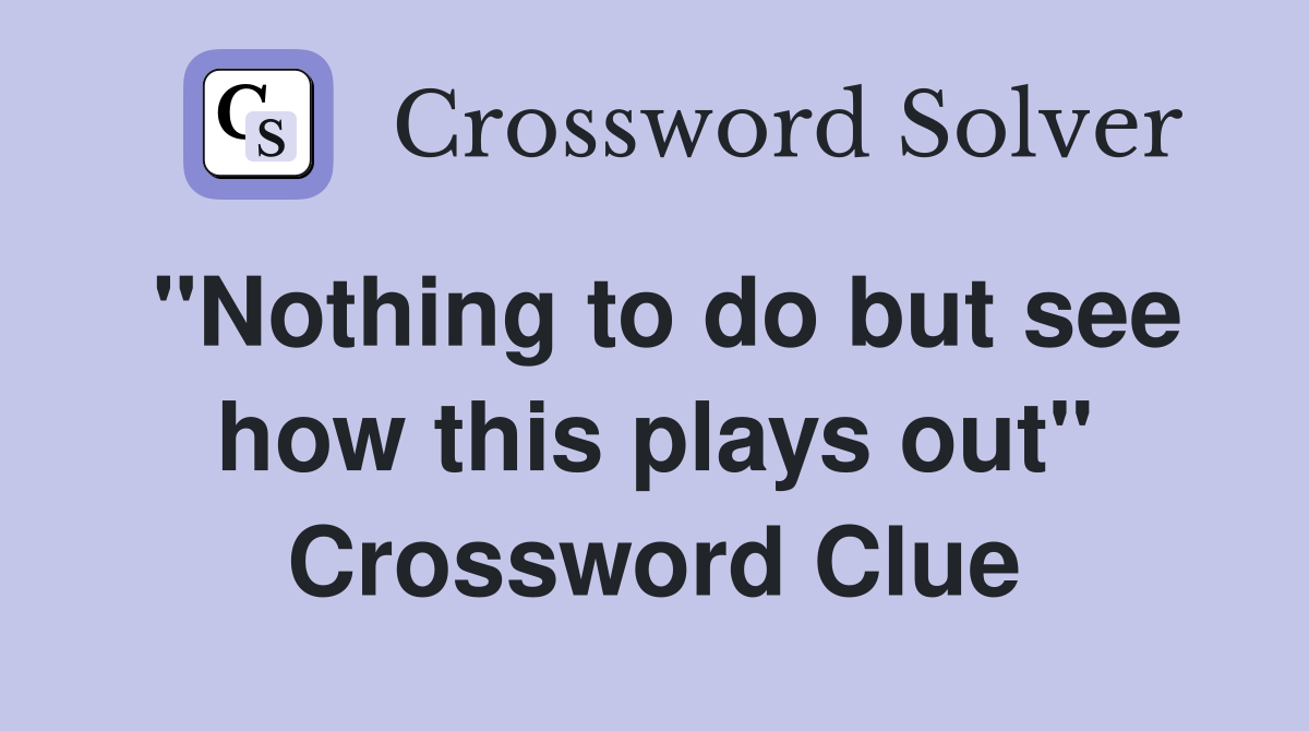 "Nothing to do but see how this plays out" Crossword Clue
