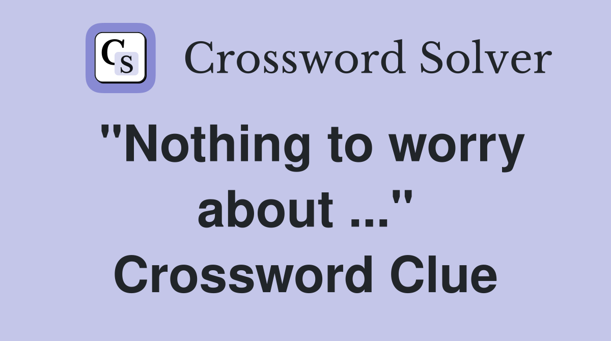 "Nothing to worry about ..." Crossword Clue