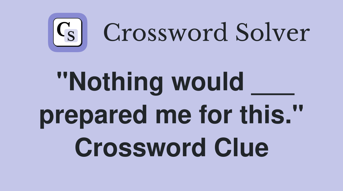 "Nothing would ___ prepared me for this." Crossword Clue