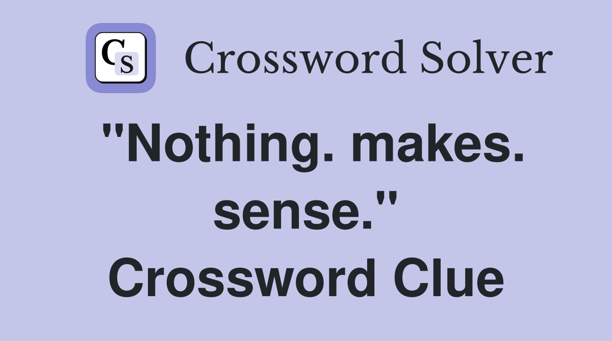 "Nothing. makes. sense." Crossword Clue