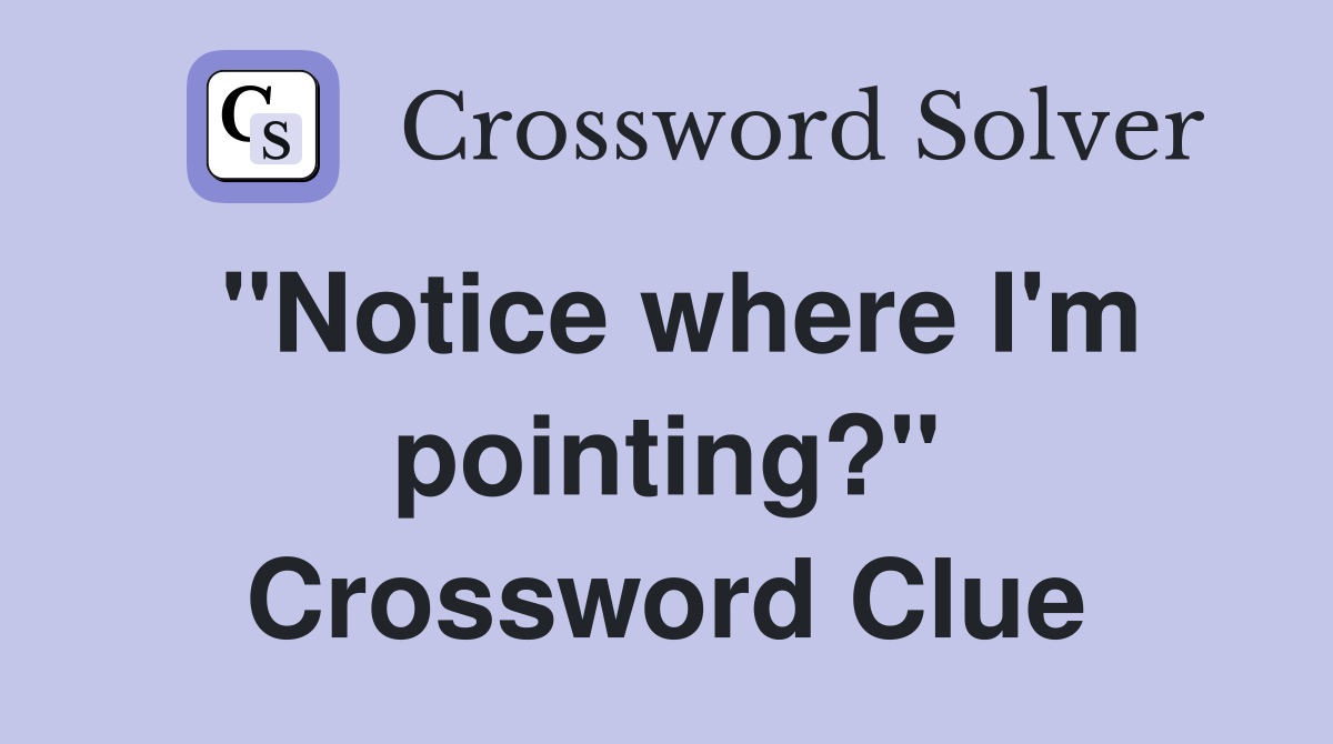 "Notice where I'm pointing?" Crossword Clue