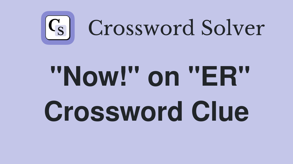 "Now!" on "ER" Crossword Clue