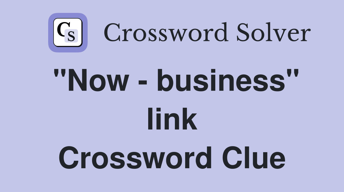 "Now - business" link Crossword Clue