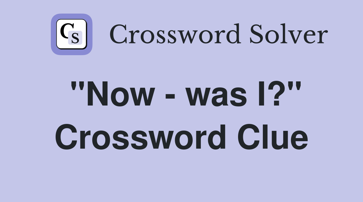 "Now - was I?" Crossword Clue
