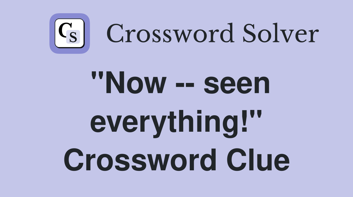 "Now -- seen everything!" Crossword Clue