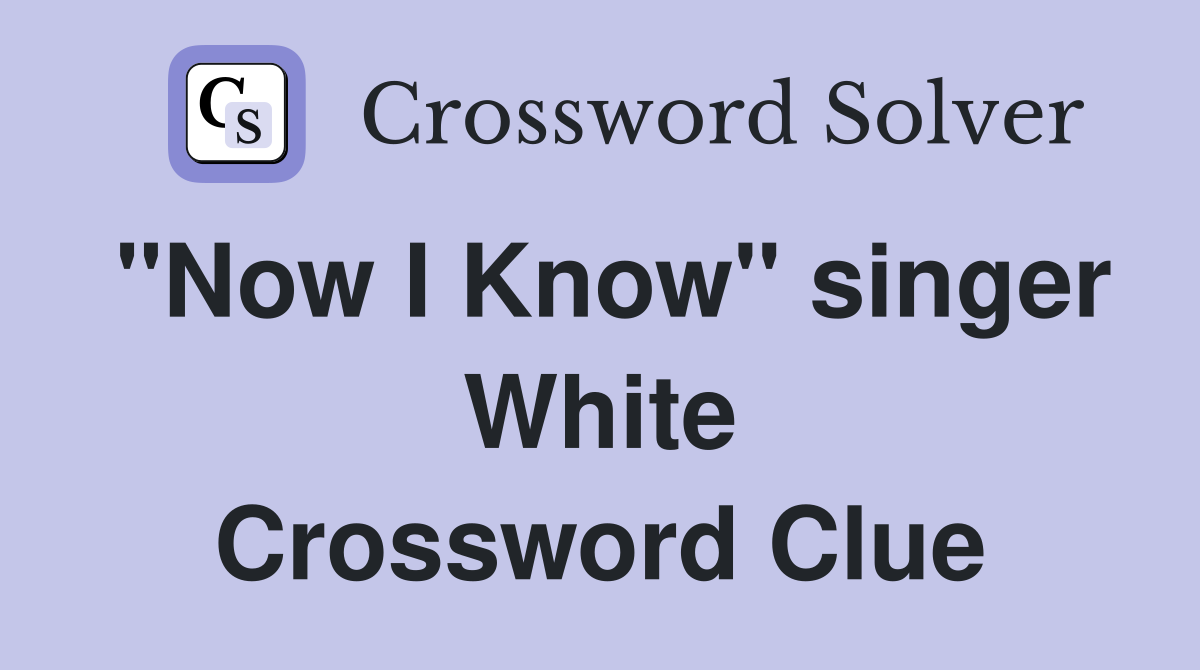 "Now I Know" singer White Crossword Clue