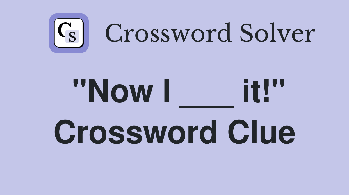 "Now I ___ it!" Crossword Clue