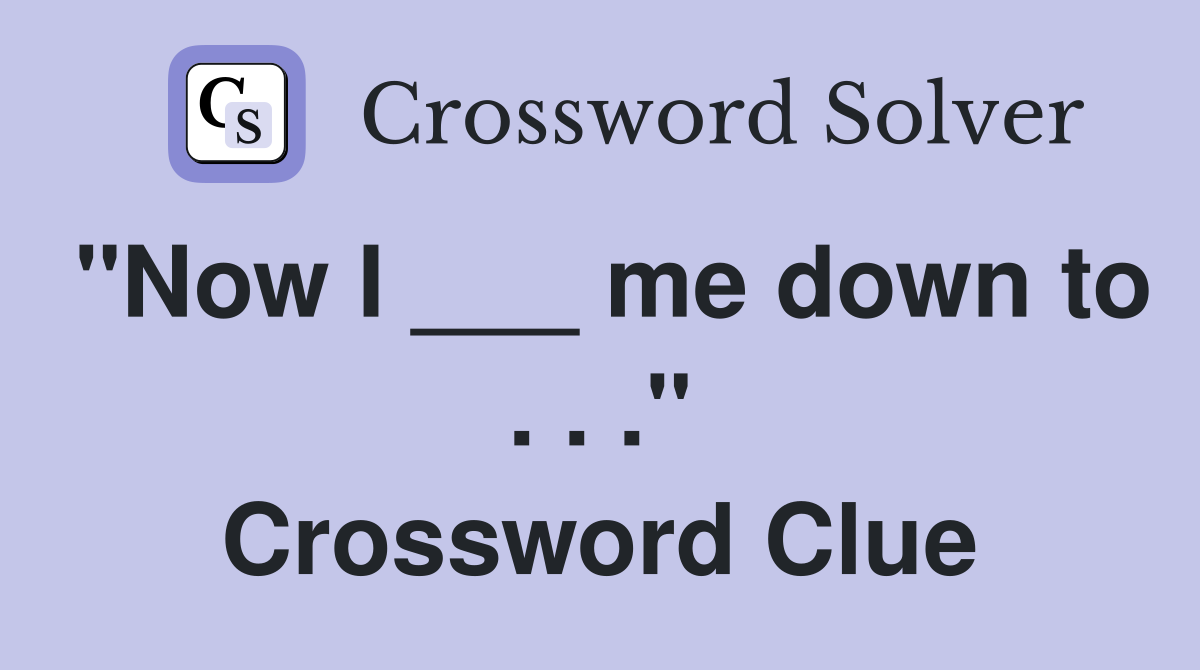 "Now I ___ me down to . . ." Crossword Clue