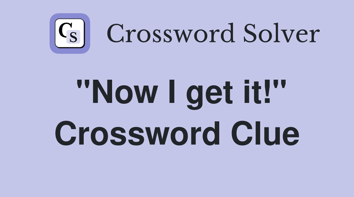 "Now I get it!" Crossword Clue