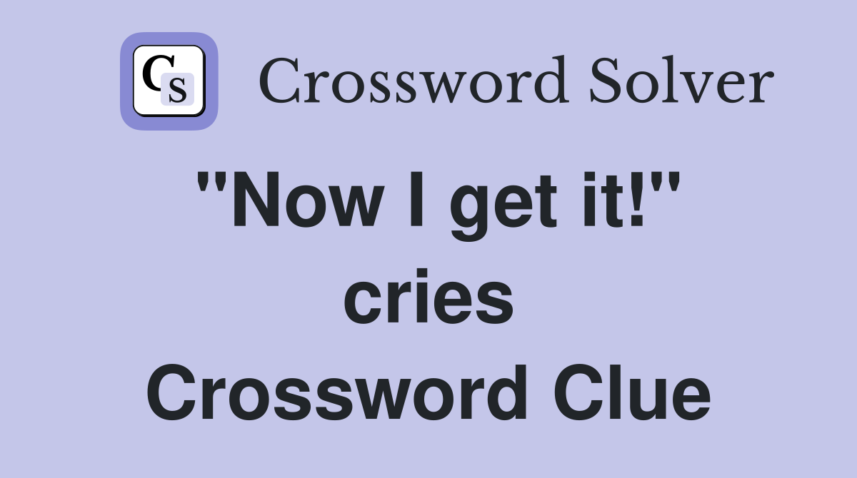 "Now I get it!" cries Crossword Clue