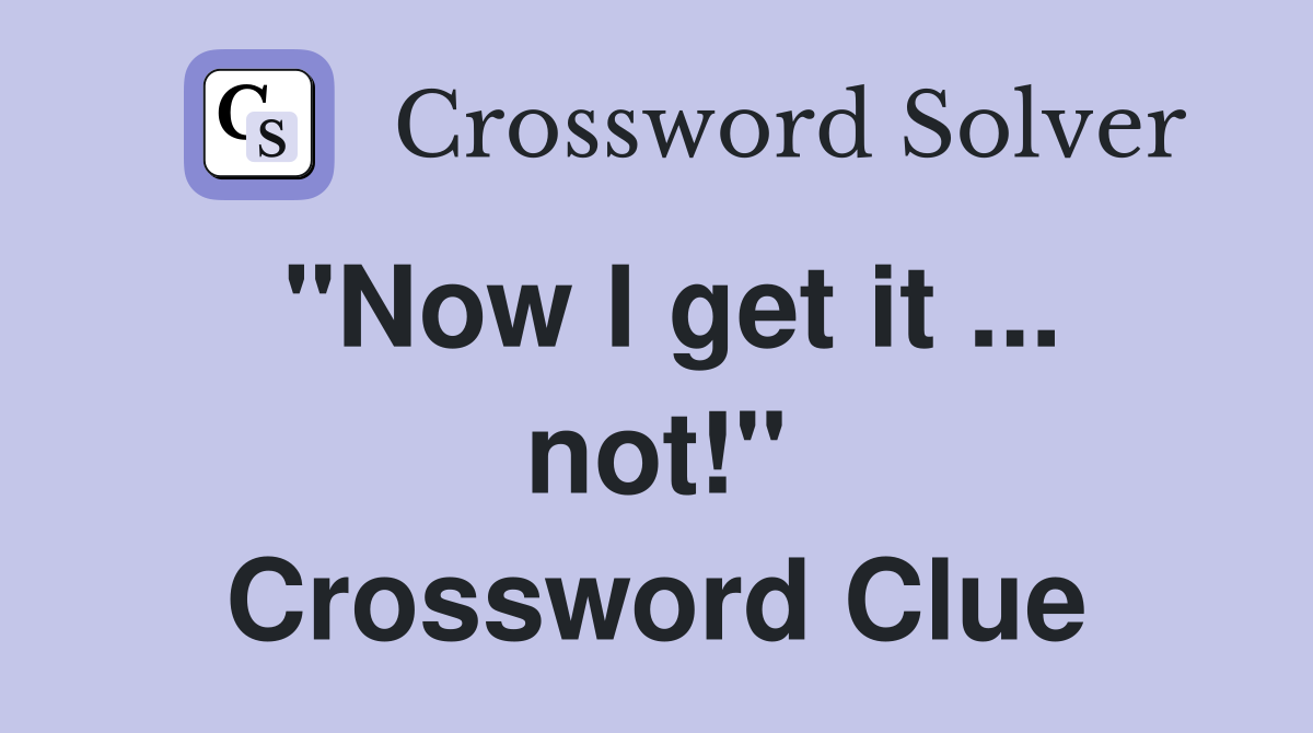 "Now I get it ... not!" Crossword Clue