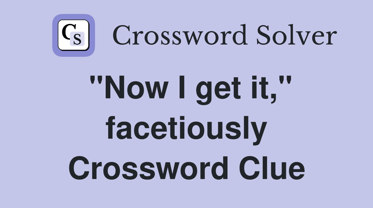 "Now I get it," facetiously Crossword Clue