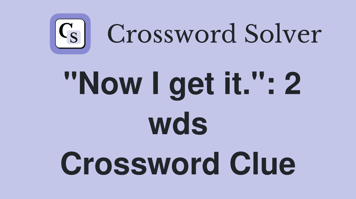 "Now I get it.": 2 wds Crossword Clue