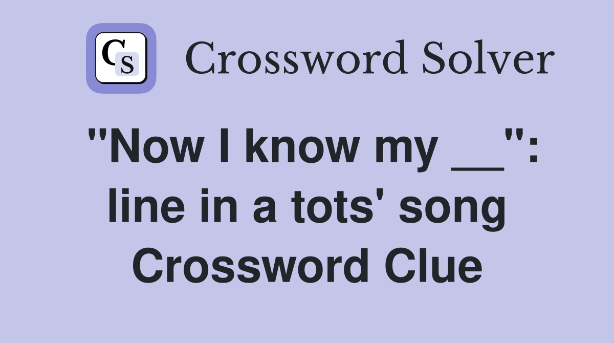 "Now I know my __": line in a tots' song Crossword Clue