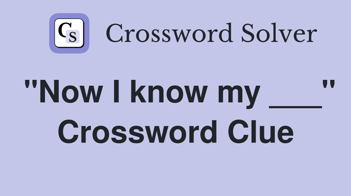 "Now I know my ___" Crossword Clue