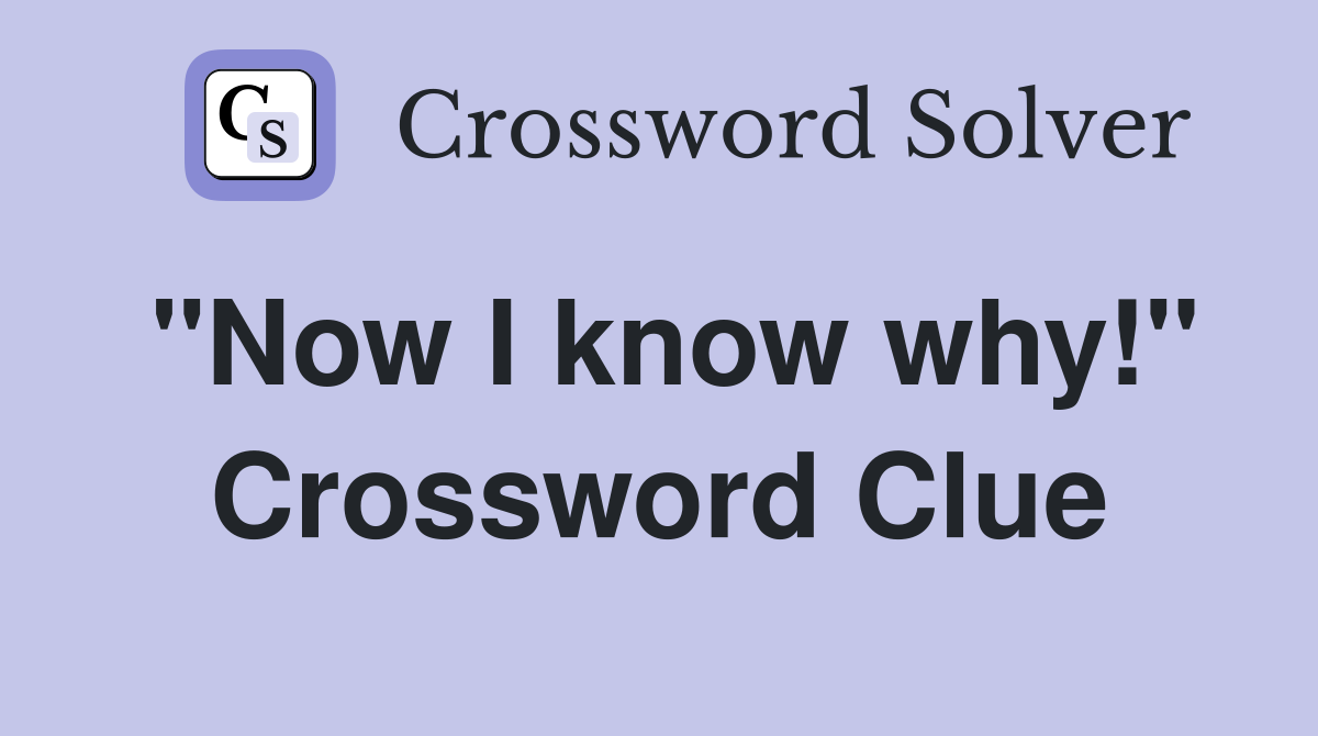 "Now I know why!" Crossword Clue