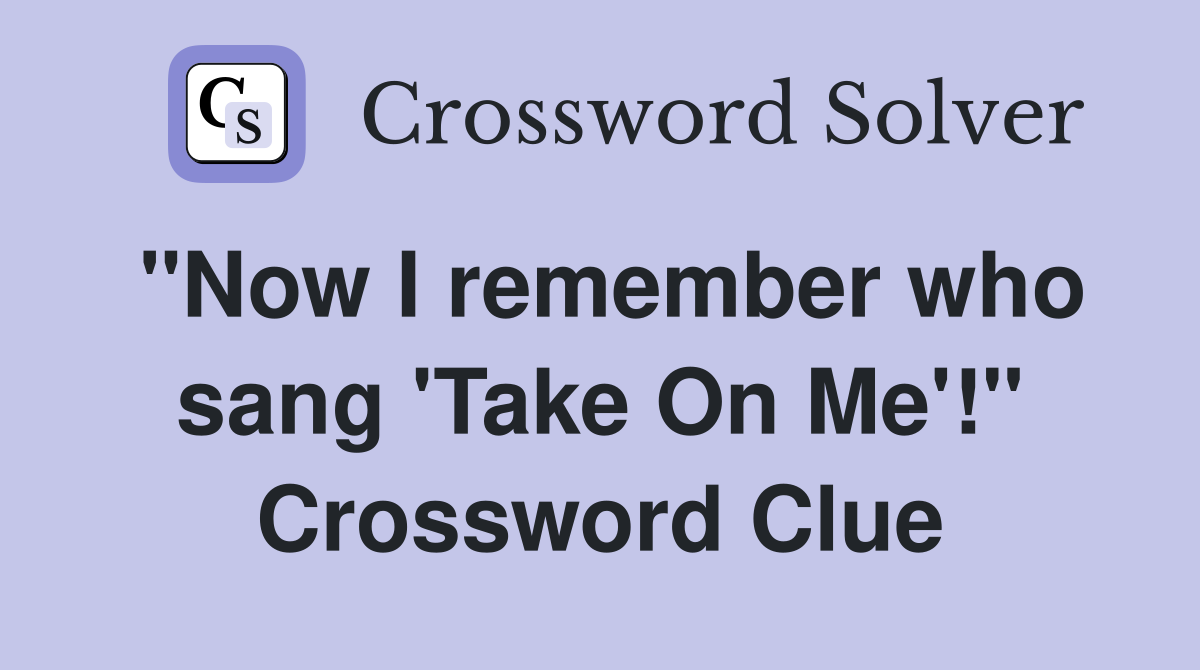 "Now I remember who sang 'Take On Me'!" Crossword Clue