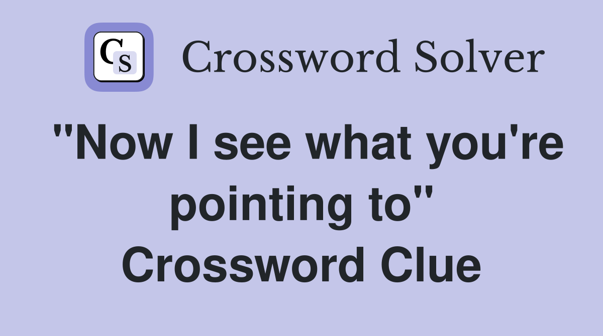 "Now I see what you're pointing to" Crossword Clue