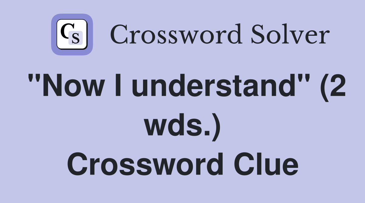 "Now I understand" (2 wds.) Crossword Clue