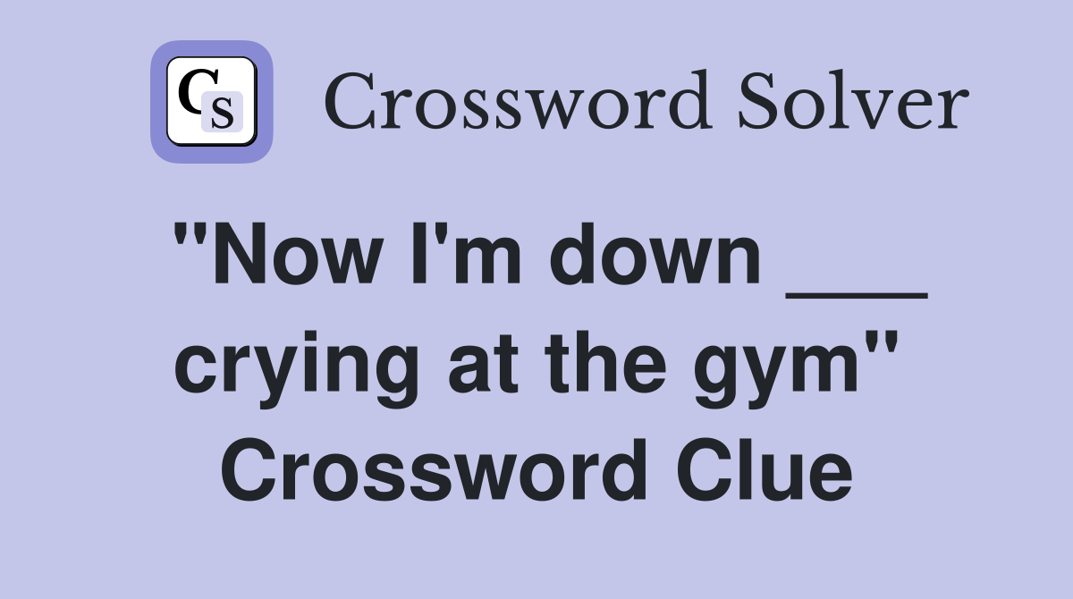 "Now I'm down ___ crying at the gym" Crossword Clue