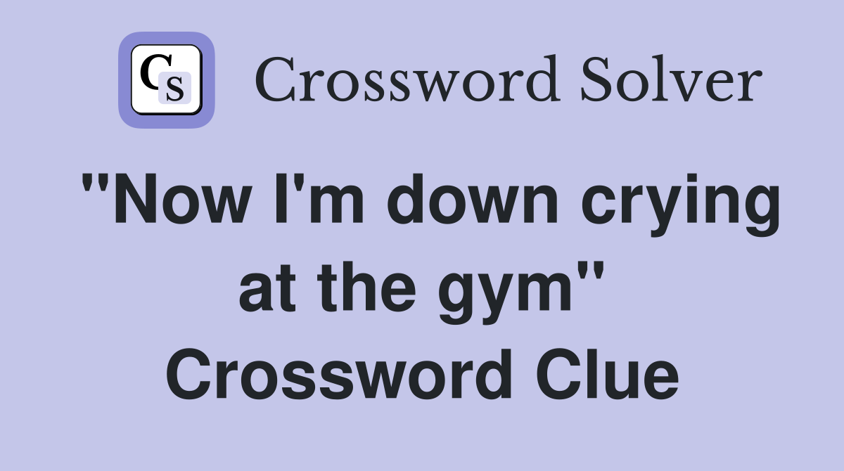 "Now I'm down crying at the gym" Crossword Clue
