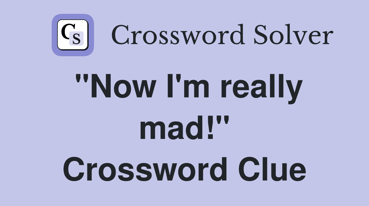 "Now I'm really mad!" Crossword Clue