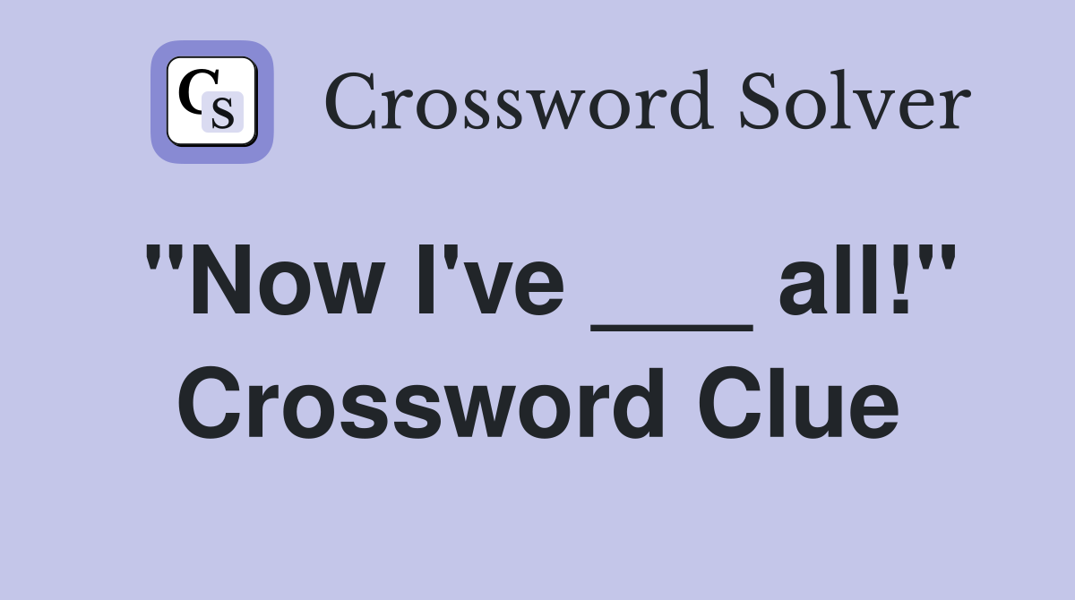 "Now I've ___ all!" Crossword Clue