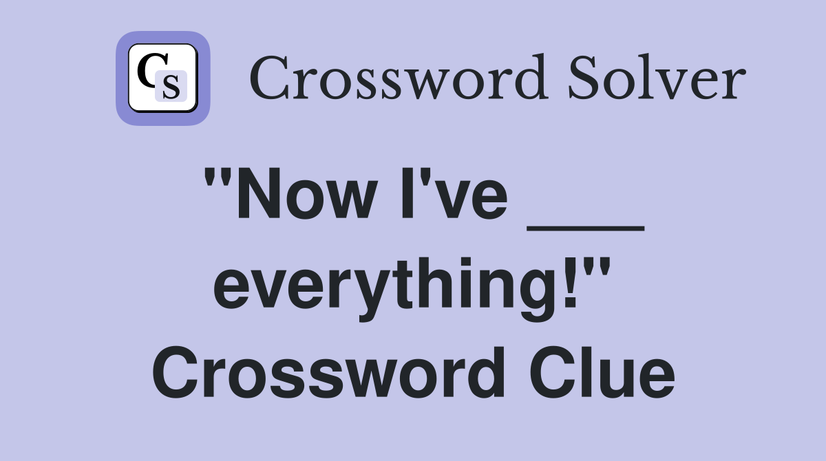 "Now I've ___ everything!" Crossword Clue