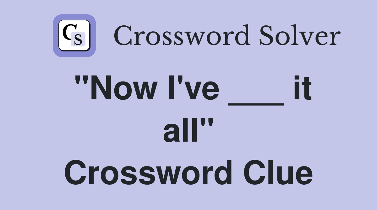 "Now I've ___ it all" Crossword Clue