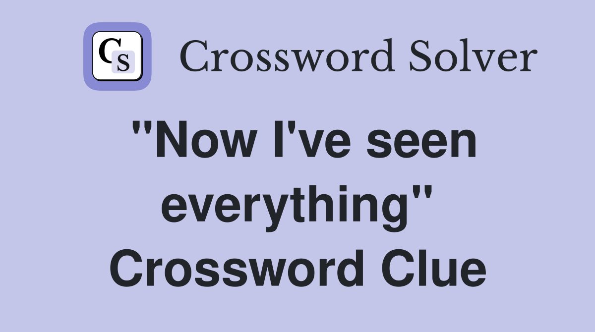 "Now I've seen everything" Crossword Clue